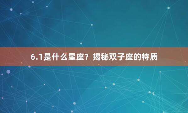 6.1是什么星座？揭秘双子座的特质