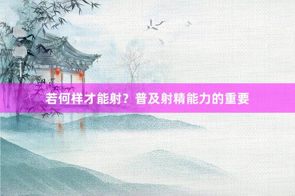 若何样才能射？普及射精能力的重要